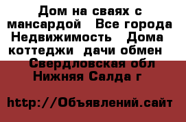 Дом на сваях с мансардой - Все города Недвижимость » Дома, коттеджи, дачи обмен   . Свердловская обл.,Нижняя Салда г.